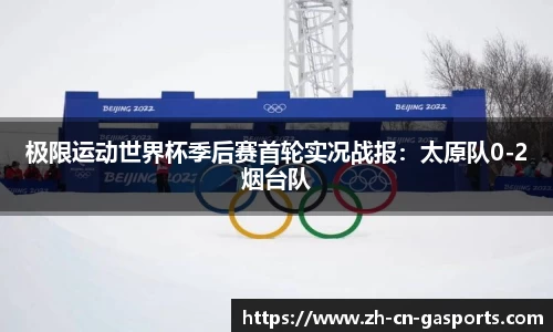 极限运动世界杯季后赛首轮实况战报：太原队0-2烟台队